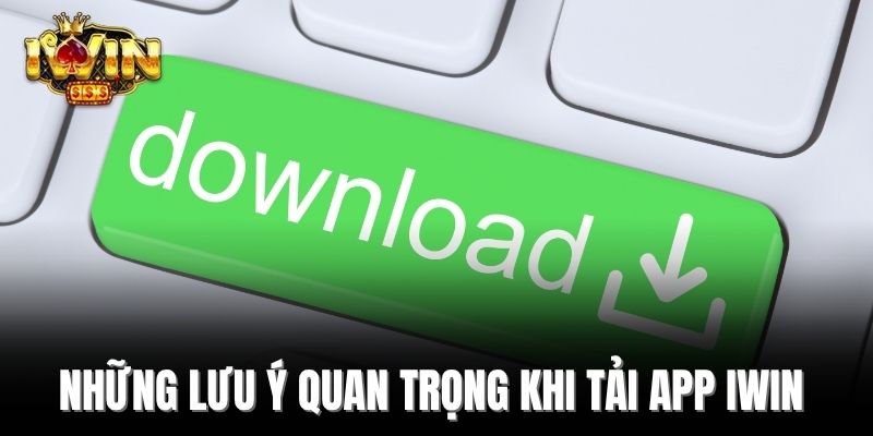 Những lưu ý quan trọng khi tải app Iwin